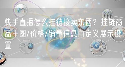 快手直播怎么挂链接卖东西？挂链商品主图/价格/销量信息自定义展示设置