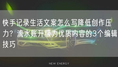 快手记录生活文案怎么写降低创作压力？流水账升级为优质内容的3个编辑技巧