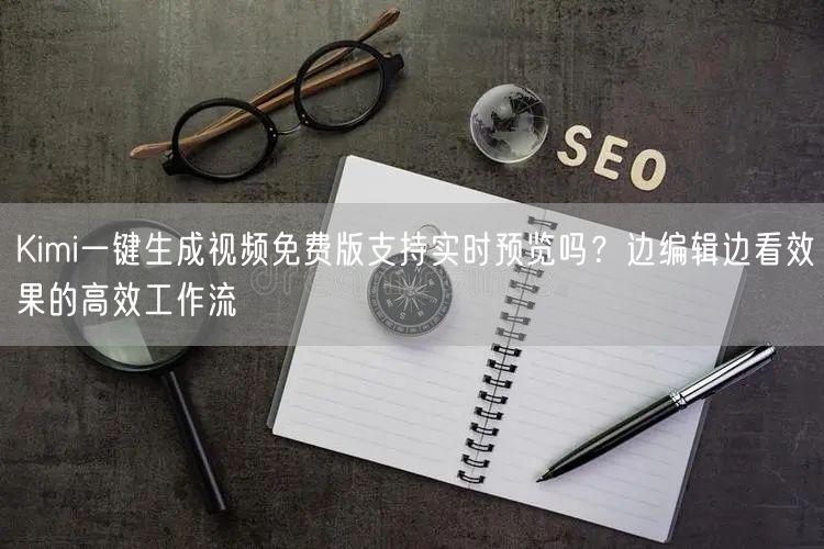 Kimi一键生成视频免费版支持实时预览吗？边编辑边看效果的高效工作流