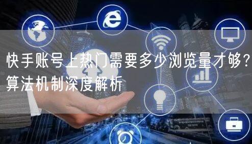 快手账号上热门需要多少浏览量才够？算法机制深度解析