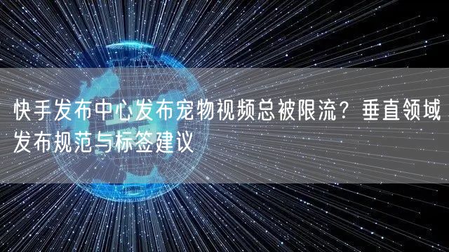 快手发布中心发布宠物视频总被限流？垂直领域发布规范与标签建议