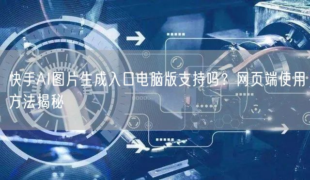 快手AI图片生成入口电脑版支持吗？网页端使用方法揭秘