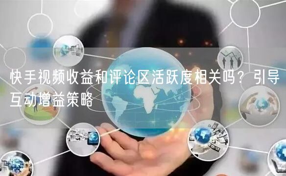 快手视频收益和评论区活跃度相关吗？引导互动增益策略