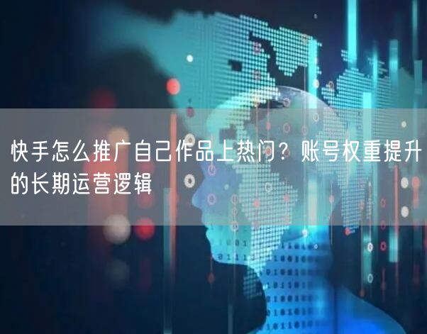 快手怎么推广自己作品上热门？账号权重提升的长期运营逻辑