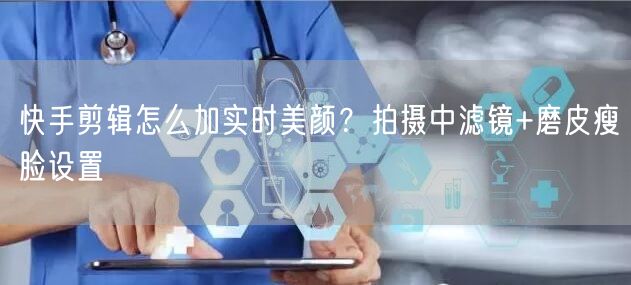 快手剪辑怎么加实时美颜？拍摄中滤镜+磨皮瘦脸设置
