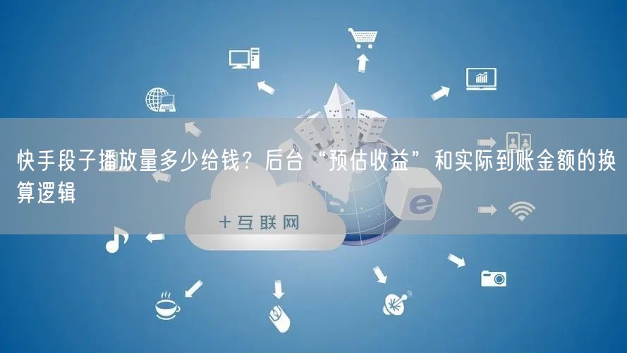 快手段子播放量多少给钱？后台“预估收益”和实际到账金额的换算逻辑