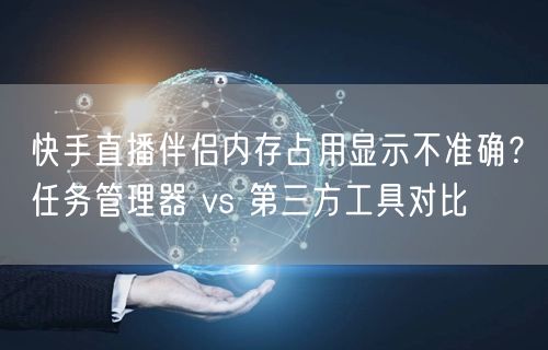 快手直播伴侣内存占用显示不准确？任务管理器 vs 第三方工具对比