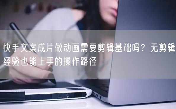 快手文案成片做动画需要剪辑基础吗？无剪辑经验也能上手的操作路径