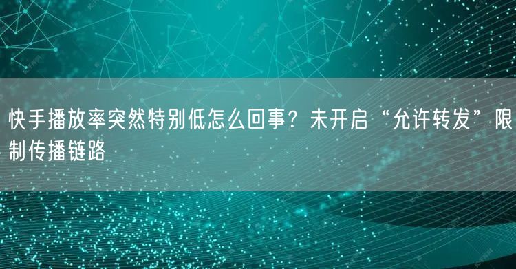 快手播放率突然特别低怎么回事？未开启“允许转发”限制传播链路