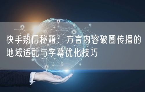 快手热门秘籍：方言内容破圈传播的地域适配与字幕优化技巧