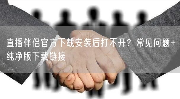 直播伴侣官方下载安装后打不开？常见问题+纯净版下载链接