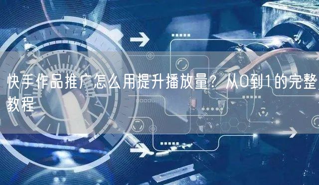 快手作品推广怎么用提升播放量？从0到1的完整教程