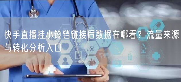 快手直播挂小铃铛链接后数据在哪看？流量来源与转化分析入口