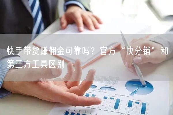 快手带货赚佣金可靠吗？官方“快分销”和第三方工具区别