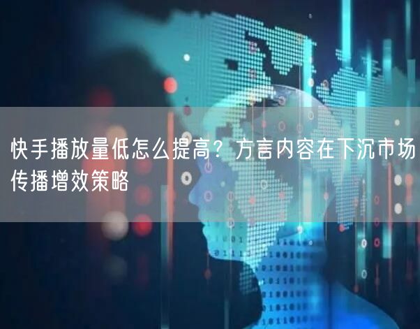 快手播放量低怎么提高？方言内容在下沉市场传播增效策略