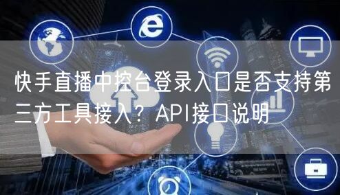 快手直播中控台登录入口是否支持第三方工具接入？API接口说明