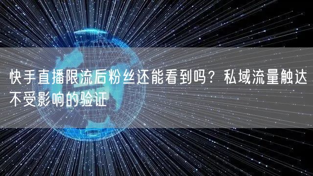 快手直播限流后粉丝还能看到吗？私域流量触达不受影响的验证