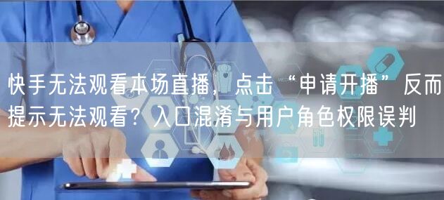 快手无法观看本场直播，点击“申请开播”反而提示无法观看？入口混淆与用户角色权限误判