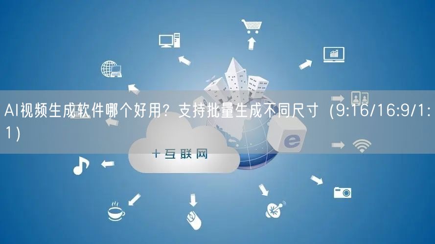 AI视频生成软件哪个好用？支持批量生成不同尺寸（9:16/16:9/1:1）