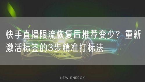 快手直播限流恢复后推荐变少？重新激活标签的3步精准打标法