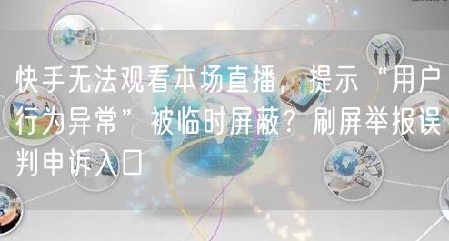 快手无法观看本场直播，提示“用户行为异常”被临时屏蔽？刷屏举报误判申诉入口