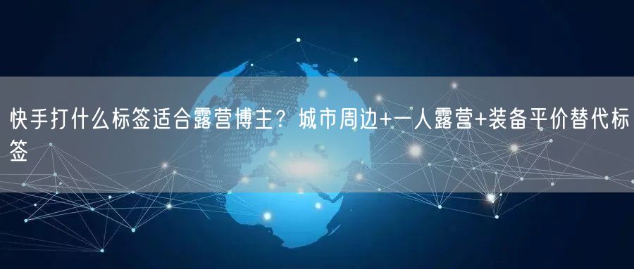快手打什么标签适合露营博主？城市周边+一人露营+装备平价替代标签