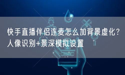 快手直播伴侣连麦怎么加背景虚化？人像识别+景深模拟设置