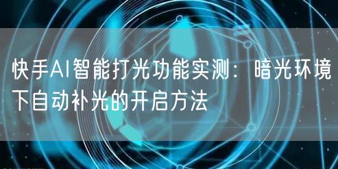 快手AI智能打光功能实测：暗光环境下自动补光的开启方法