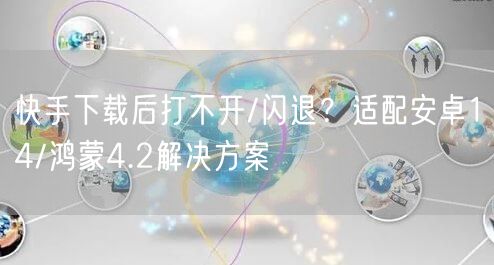 快手下载后打不开/闪退？适配安卓14/鸿蒙4.2解决方案