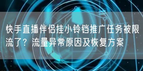 快手直播伴侣挂小铃铛推广任务被限流了？流量异常原因及恢复方案