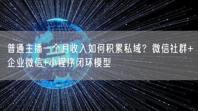 普通主播一个月收入如何积累私域？微信社群+企业微信+小程序闭环模型