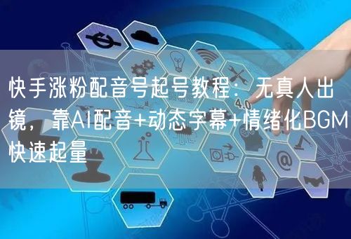 快手涨粉配音号起号教程：无真人出镜，靠AI配音+动态字幕+情绪化BGM快速起量