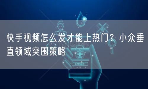 快手视频怎么发才能上热门？小众垂直领域突围策略