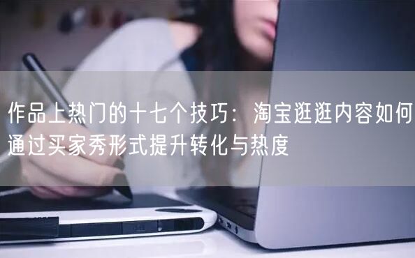 作品上热门的十七个技巧：淘宝逛逛内容如何通过买家秀形式提升转化与热度