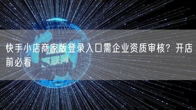 快手小店商家版登录入口需企业资质审核？开店前必看