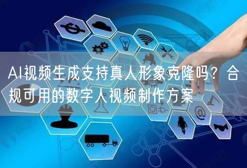 AI视频生成支持真人形象克隆吗？合规可用的数字人视频制作方案
