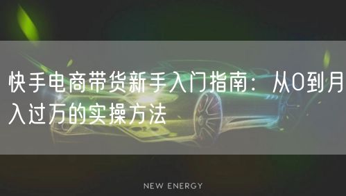 快手电商带货新手入门指南：从0到月入过万的实操方法