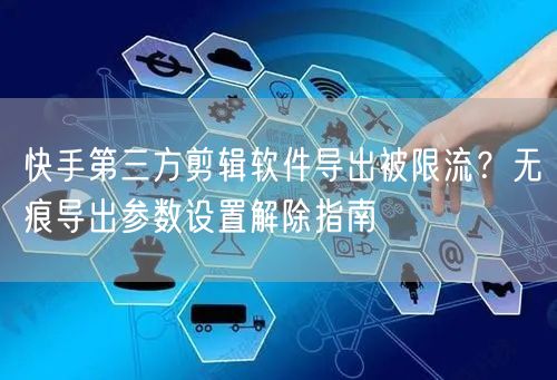 快手第三方剪辑软件导出被限流？无痕导出参数设置解除指南