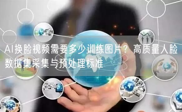 AI换脸视频需要多少训练图片？高质量人脸数据集采集与预处理标准