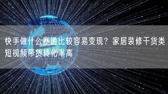 快手做什么赛道比较容易变现？家居装修干货类短视频带货转化率高