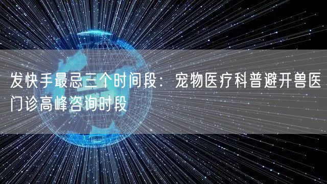 发快手最忌三个时间段：宠物医疗科普避开兽医门诊高峰咨询时段