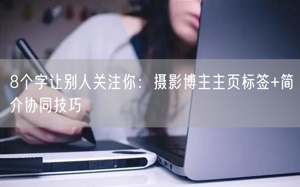 8个字让别人关注你：摄影博主主页标签+简介协同技巧