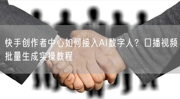 快手创作者中心如何接入AI数字人？口播视频批量生成实操教程