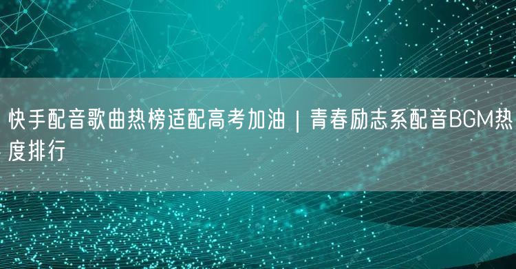 快手配音歌曲热榜适配高考加油｜青春励志系配音BGM热度排行