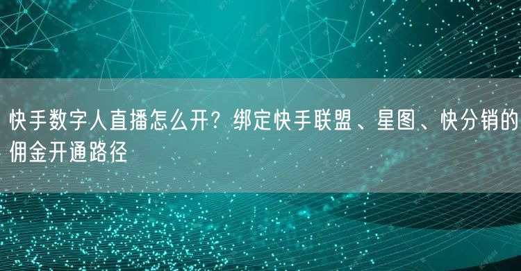 快手数字人直播怎么开？绑定快手联盟、星图、快分销的佣金开通路径