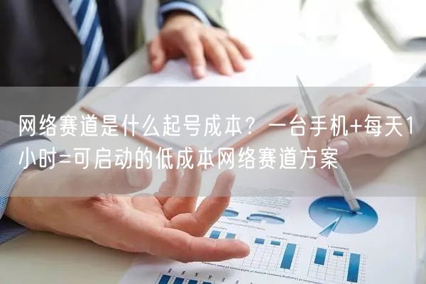 网络赛道是什么起号成本？一台手机+每天1小时=可启动的低成本网络赛道方案
