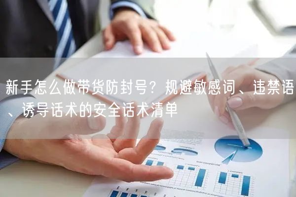 新手怎么做带货防封号？规避敏感词、违禁语、诱导话术的安全话术清单