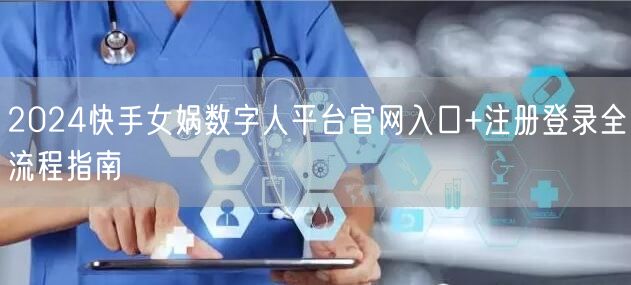 2024快手女娲数字人平台官网入口+注册登录全流程指南