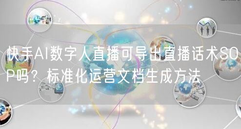 快手AI数字人直播可导出直播话术SOP吗？标准化运营文档生成方法