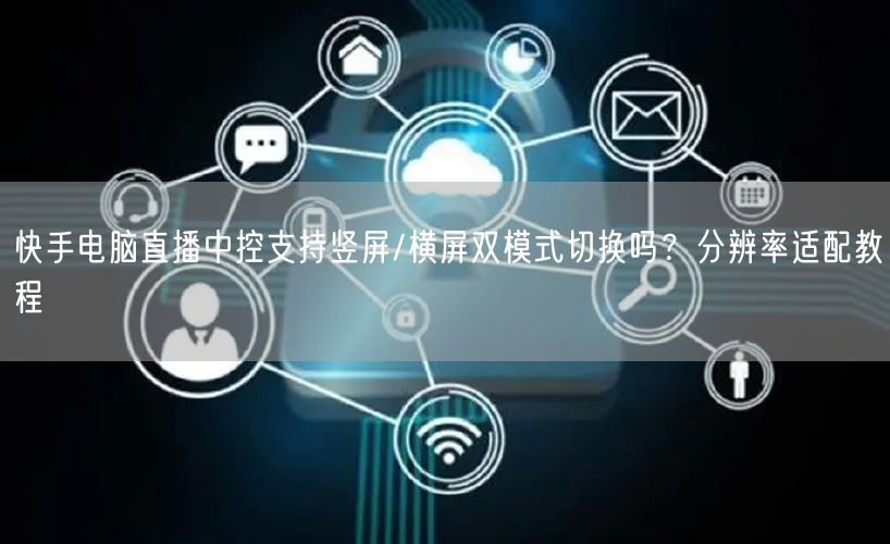 快手电脑直播中控支持竖屏/横屏双模式切换吗？分辨率适配教程